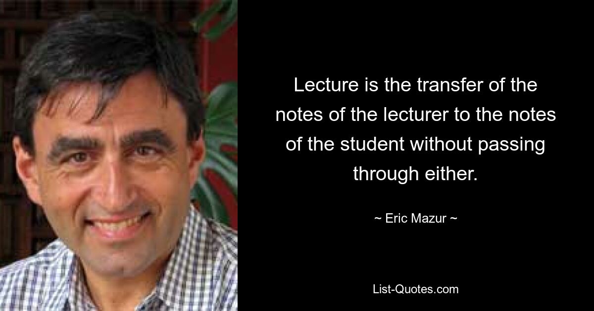 Lecture is the transfer of the notes of the lecturer to the notes of the student without passing through either. — © Eric Mazur