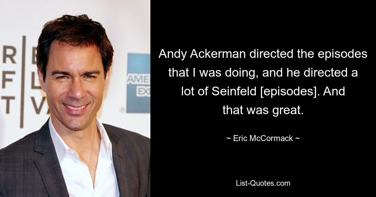 Andy Ackerman directed the episodes that I was doing, and he directed a lot of Seinfeld [episodes]. And that was great. — © Eric McCormack