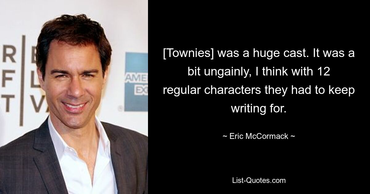 [Townies] was a huge cast. It was a bit ungainly, I think with 12 regular characters they had to keep writing for. — © Eric McCormack