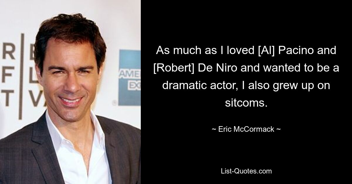 As much as I loved [Al] Pacino and [Robert] De Niro and wanted to be a dramatic actor, I also grew up on sitcoms. — © Eric McCormack