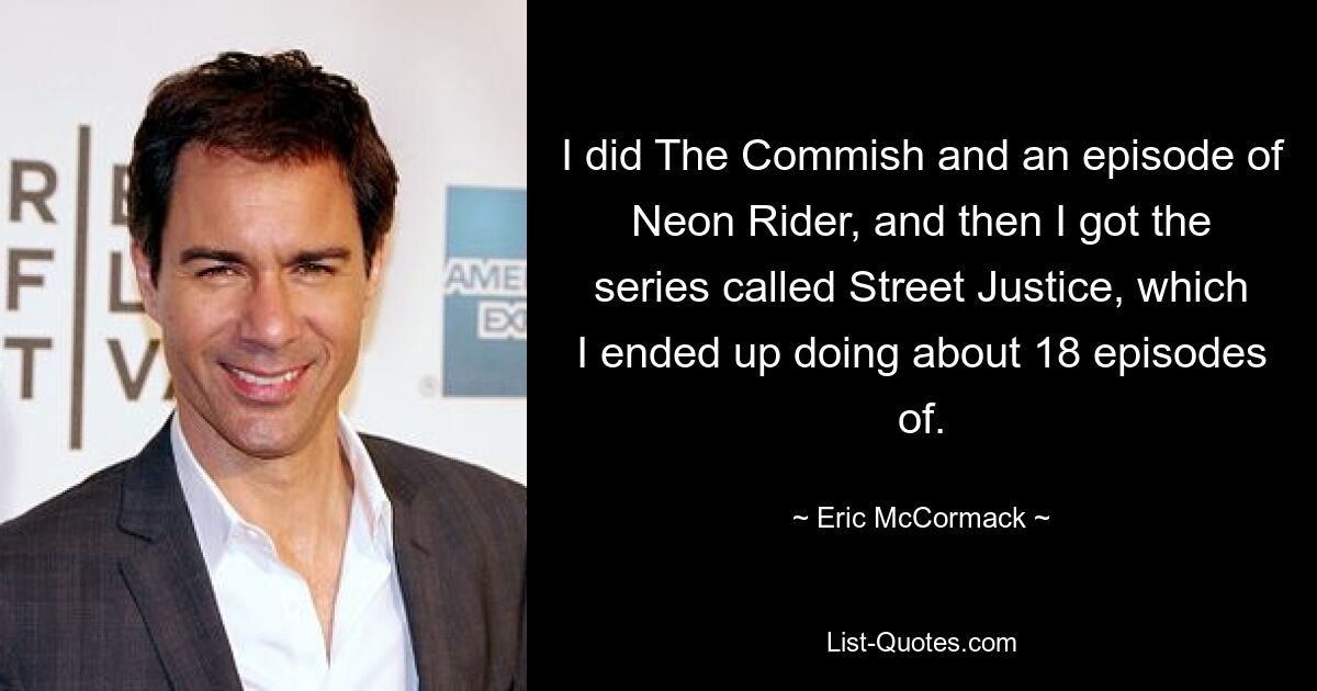 I did The Commish and an episode of Neon Rider, and then I got the series called Street Justice, which I ended up doing about 18 episodes of. — © Eric McCormack