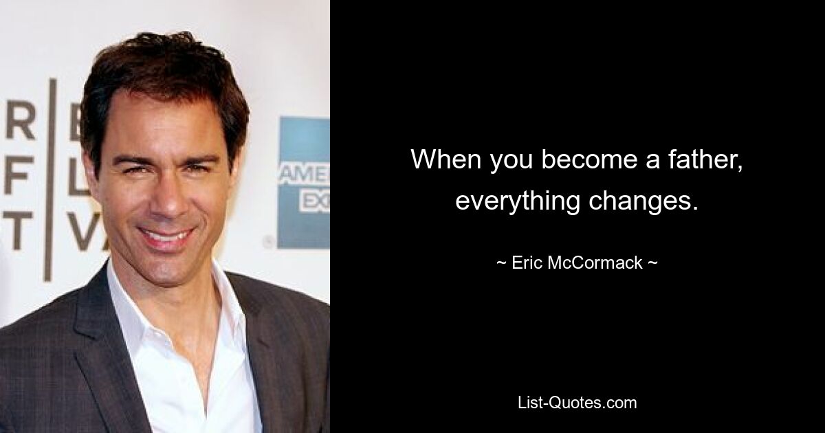 When you become a father, everything changes. — © Eric McCormack