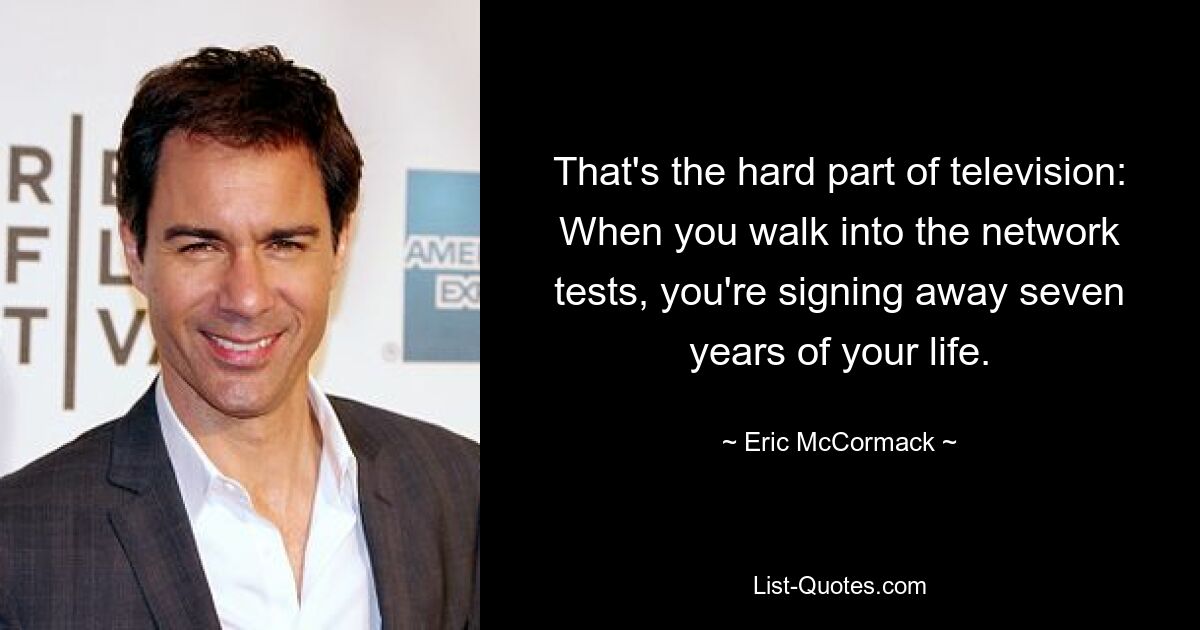 That's the hard part of television: When you walk into the network tests, you're signing away seven years of your life. — © Eric McCormack