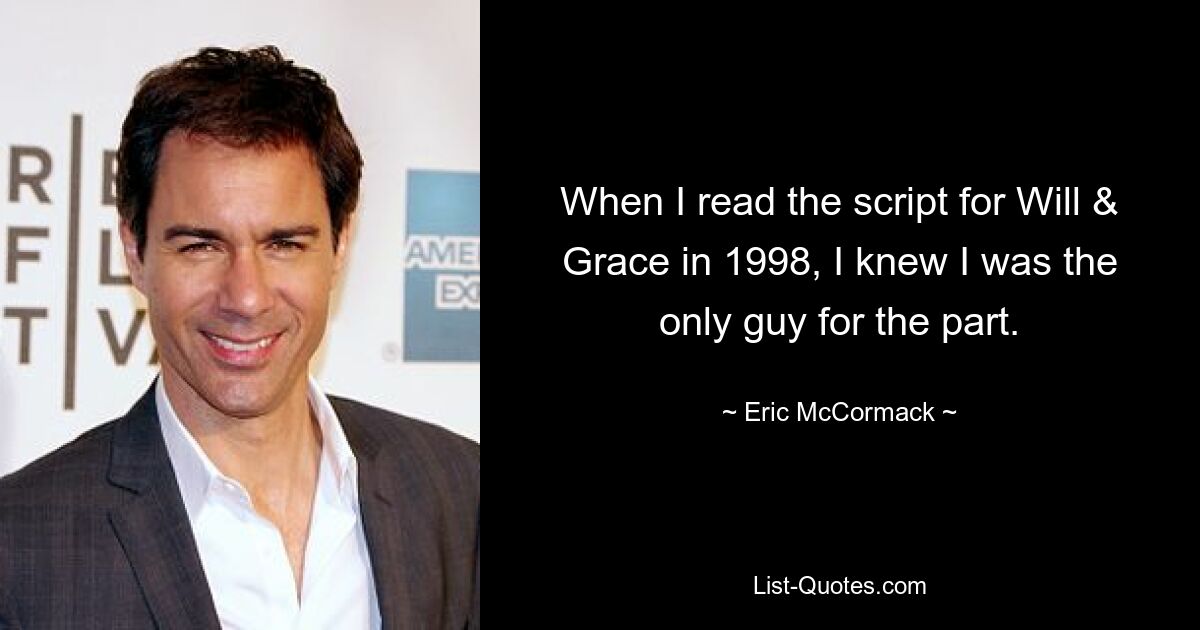 When I read the script for Will & Grace in 1998, I knew I was the only guy for the part. — © Eric McCormack