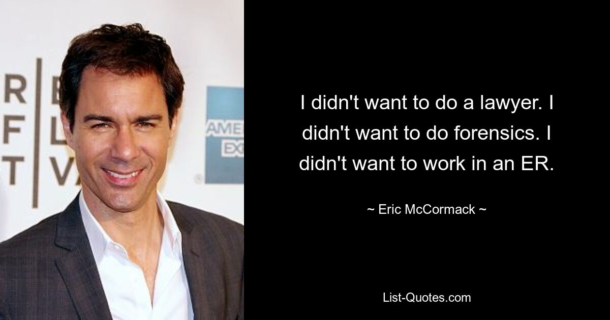 I didn't want to do a lawyer. I didn't want to do forensics. I didn't want to work in an ER. — © Eric McCormack