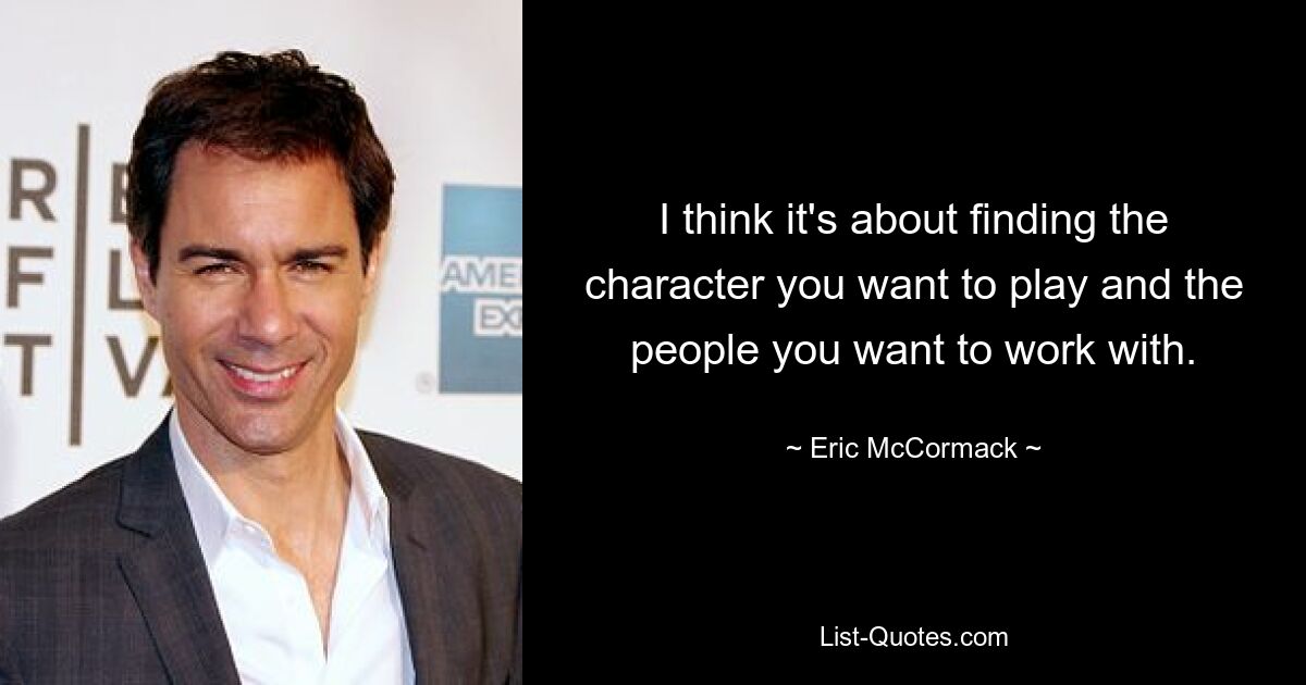 I think it's about finding the character you want to play and the people you want to work with. — © Eric McCormack