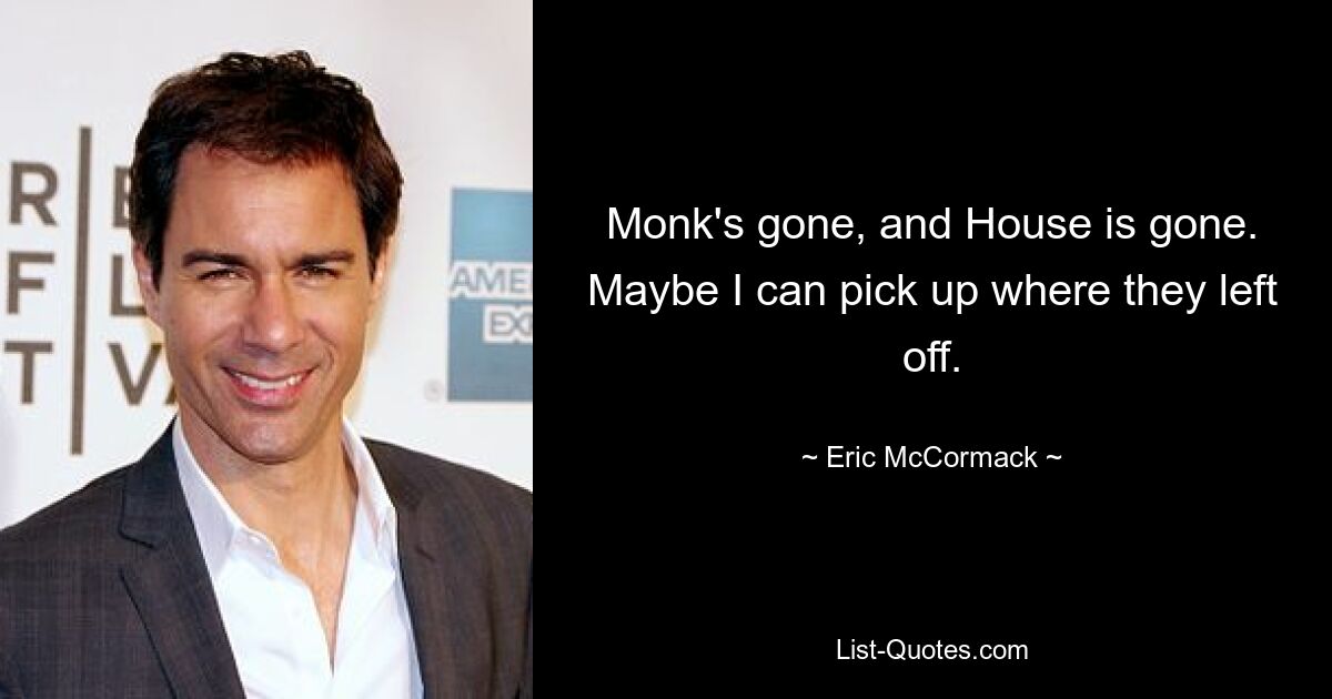 Monk's gone, and House is gone. Maybe I can pick up where they left off. — © Eric McCormack