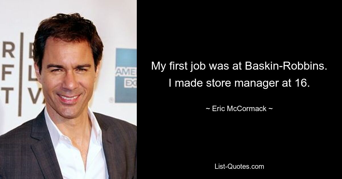 My first job was at Baskin-Robbins. I made store manager at 16. — © Eric McCormack