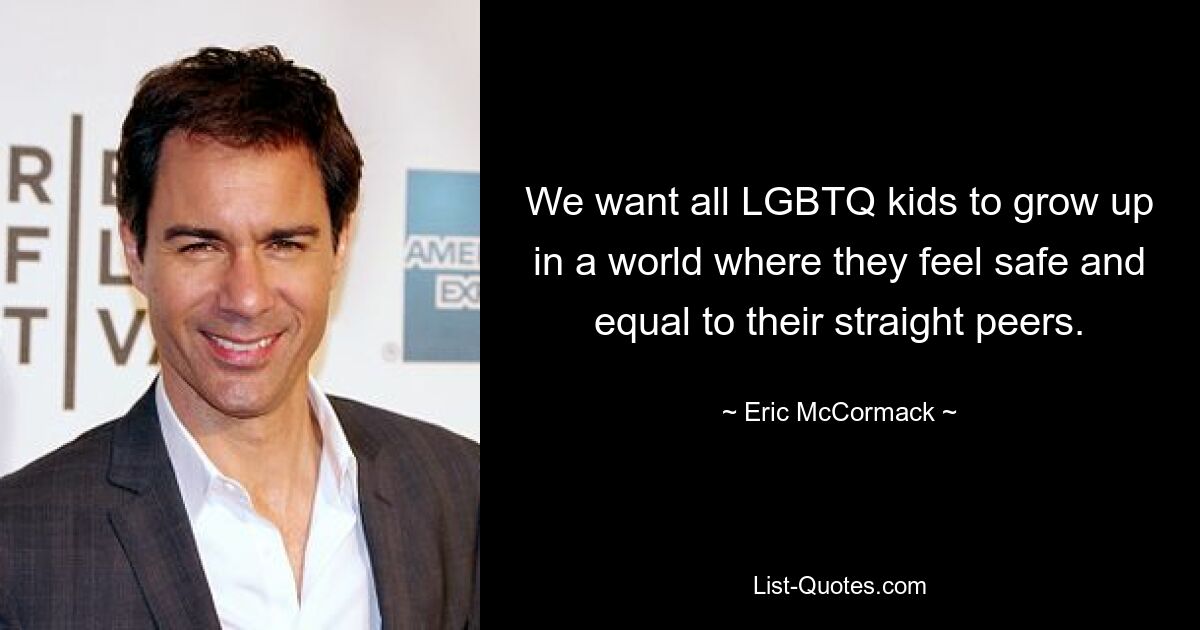 We want all LGBTQ kids to grow up in a world where they feel safe and equal to their straight peers. — © Eric McCormack