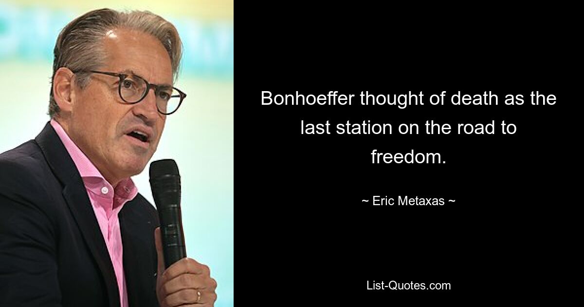 Bonhoeffer thought of death as the last station on the road to freedom. — © Eric Metaxas