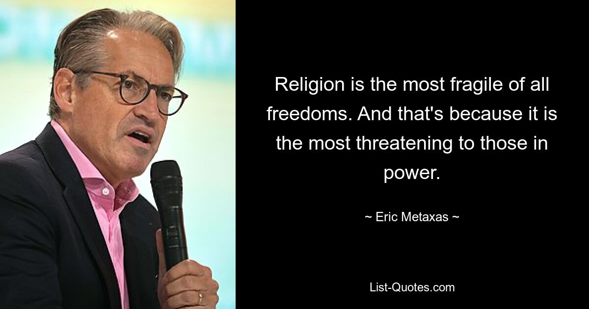 Religion is the most fragile of all freedoms. And that's because it is the most threatening to those in power. — © Eric Metaxas