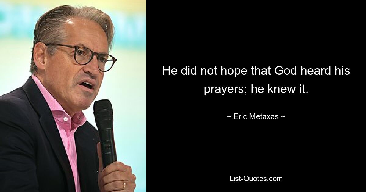 He did not hope that God heard his prayers; he knew it. — © Eric Metaxas