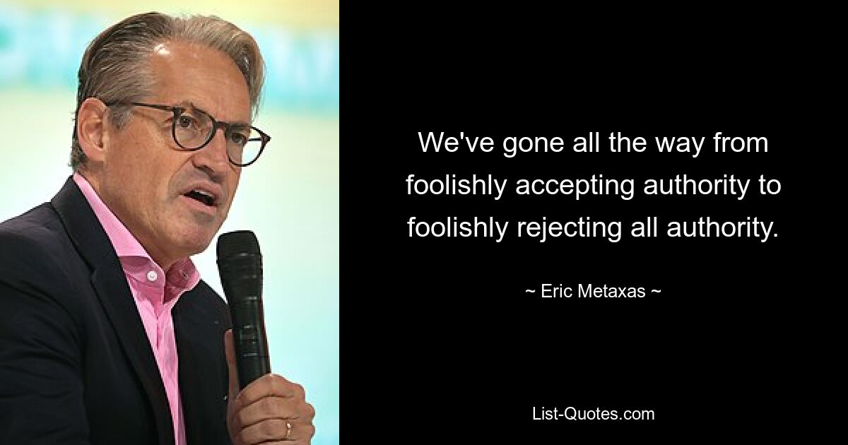 We've gone all the way from foolishly accepting authority to foolishly rejecting all authority. — © Eric Metaxas