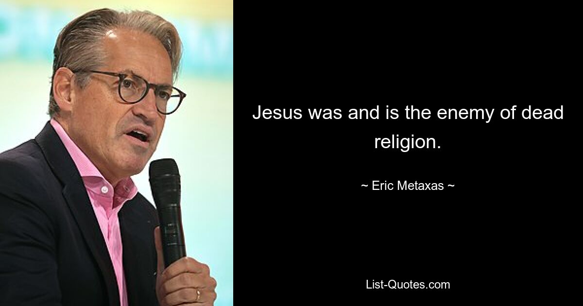 Jesus was and is the enemy of dead religion. — © Eric Metaxas