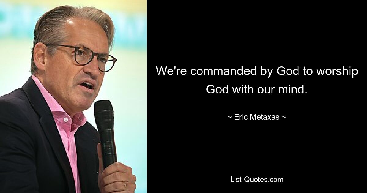 We're commanded by God to worship God with our mind. — © Eric Metaxas