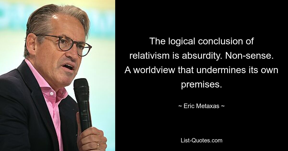 The logical conclusion of relativism is absurdity. Non-sense. A worldview that undermines its own premises. — © Eric Metaxas