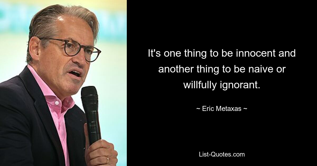 It's one thing to be innocent and another thing to be naive or willfully ignorant. — © Eric Metaxas