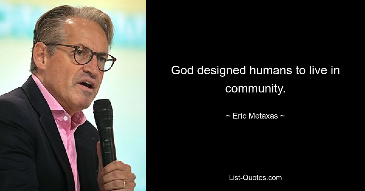 God designed humans to live in community. — © Eric Metaxas