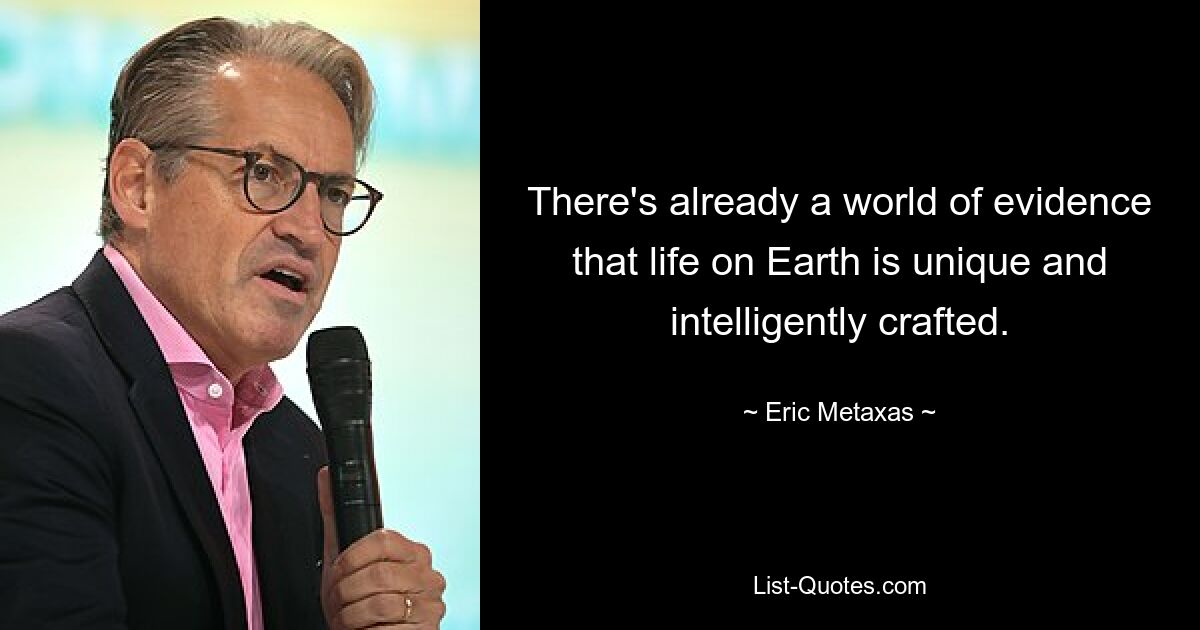 There's already a world of evidence that life on Earth is unique and intelligently crafted. — © Eric Metaxas