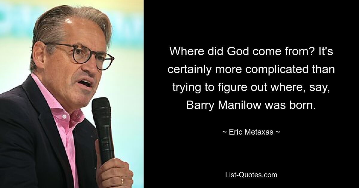 Where did God come from? It's certainly more complicated than trying to figure out where, say, Barry Manilow was born. — © Eric Metaxas