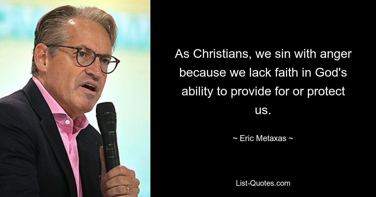 As Christians, we sin with anger because we lack faith in God's ability to provide for or protect us. — © Eric Metaxas