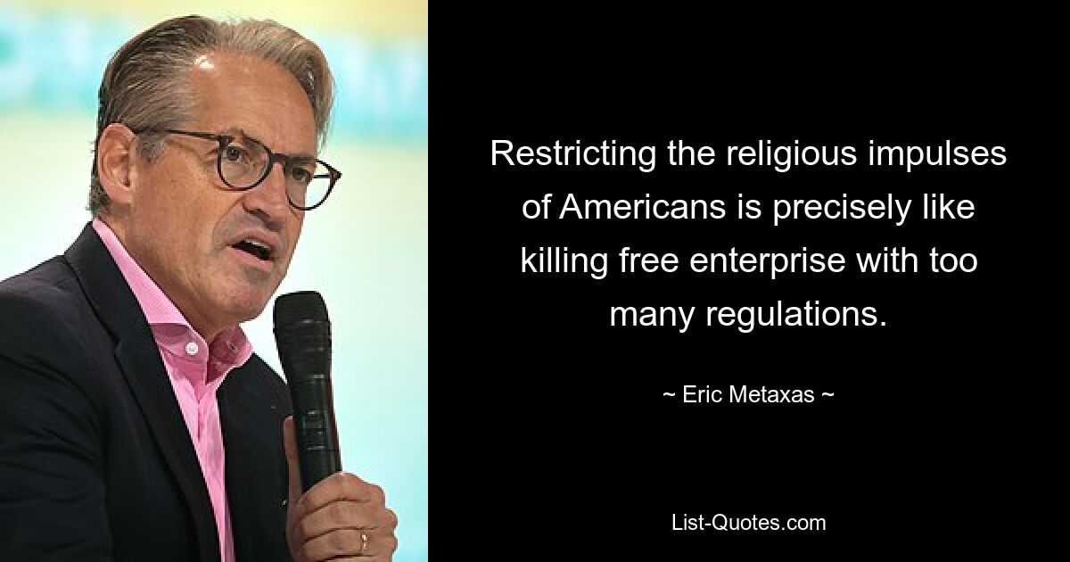 Die religiösen Impulse der Amerikaner einzuschränken ist genau so, als würde man das freie Unternehmertum durch zu viele Vorschriften töten. — © Eric Metaxas