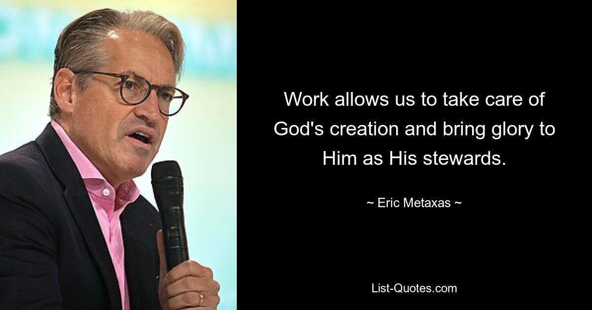 Work allows us to take care of God's creation and bring glory to Him as His stewards. — © Eric Metaxas