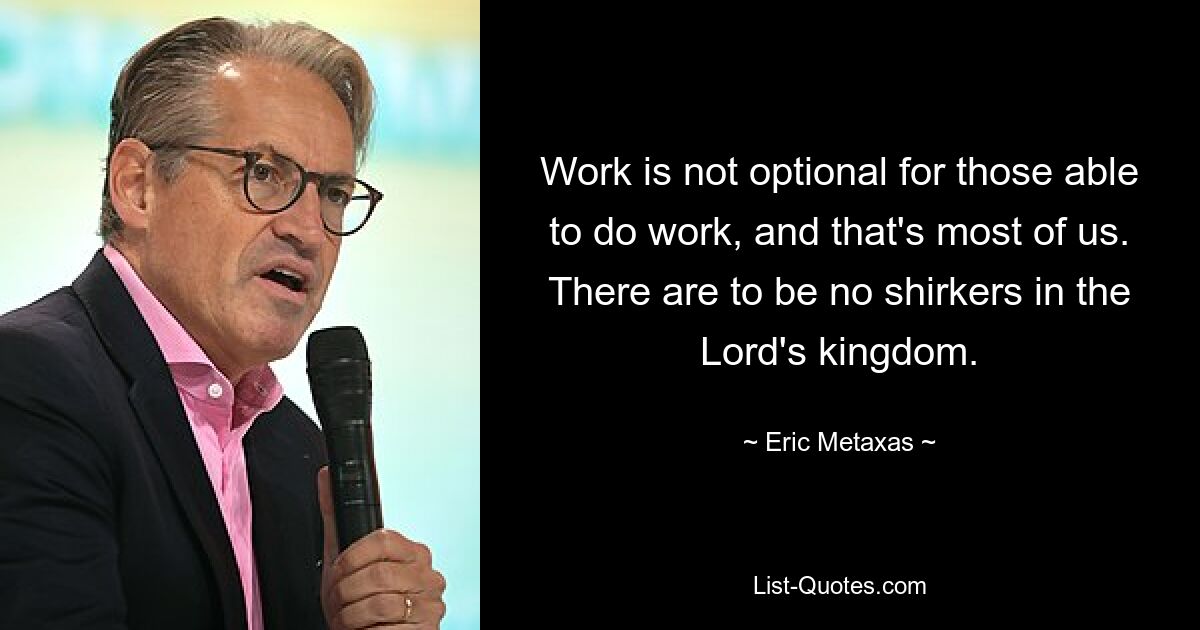 Work is not optional for those able to do work, and that's most of us. There are to be no shirkers in the Lord's kingdom. — © Eric Metaxas