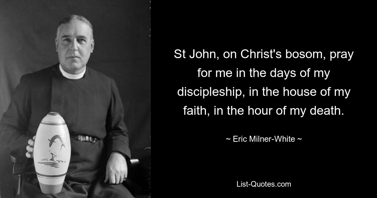 St John, on Christ's bosom, pray for me in the days of my discipleship, in the house of my faith, in the hour of my death. — © Eric Milner-White