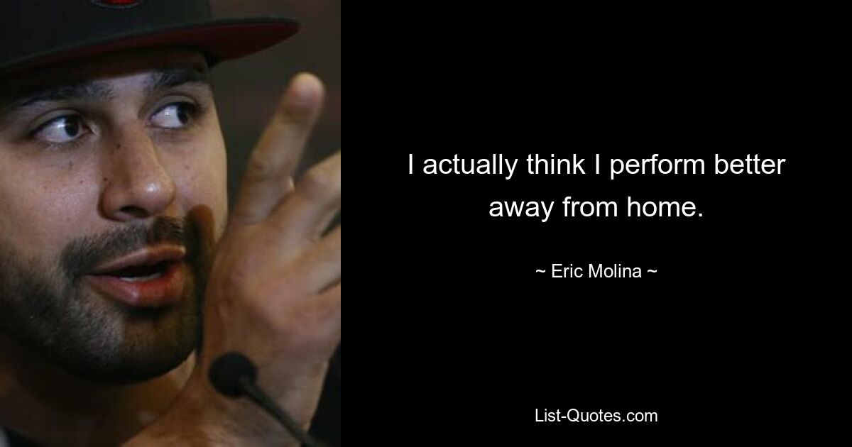 I actually think I perform better away from home. — © Eric Molina