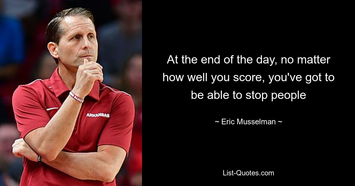 At the end of the day, no matter how well you score, you've got to be able to stop people — © Eric Musselman