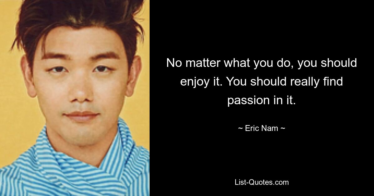 No matter what you do, you should enjoy it. You should really find passion in it. — © Eric Nam