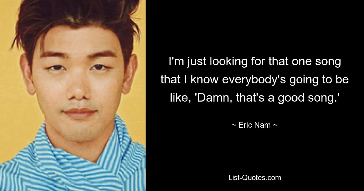 I'm just looking for that one song that I know everybody's going to be like, 'Damn, that's a good song.' — © Eric Nam