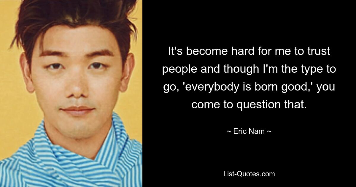 It's become hard for me to trust people and though I'm the type to go, 'everybody is born good,' you come to question that. — © Eric Nam