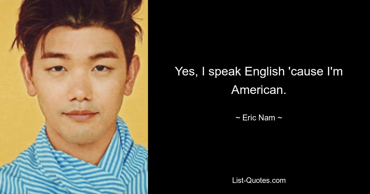 Yes, I speak English 'cause I'm American. — © Eric Nam