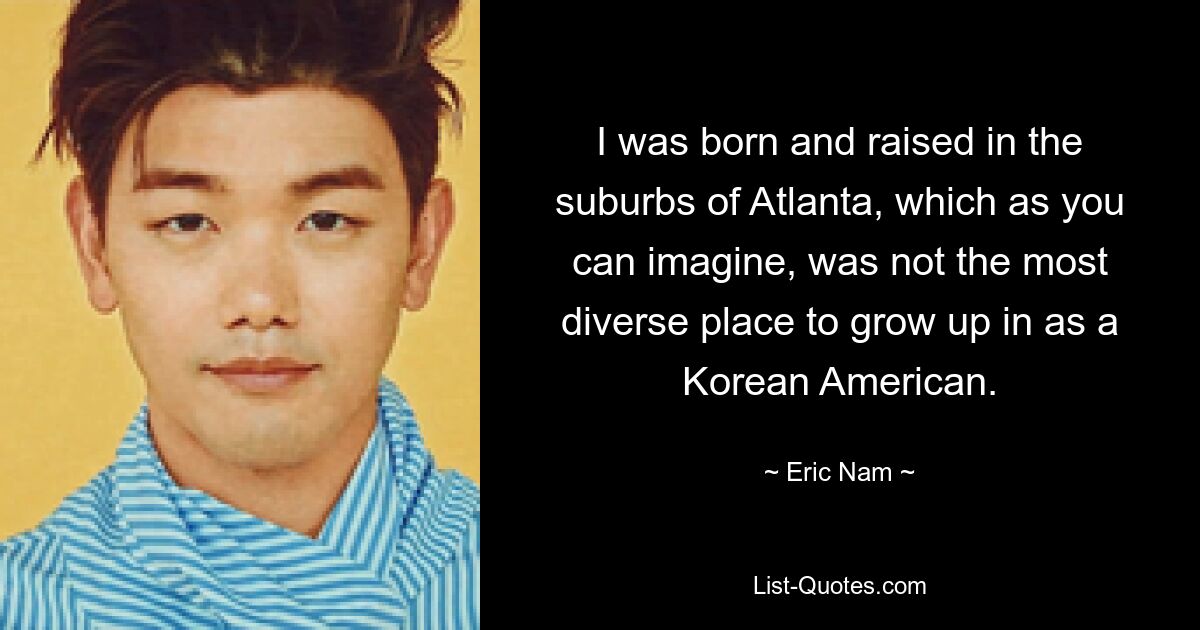 I was born and raised in the suburbs of Atlanta, which as you can imagine, was not the most diverse place to grow up in as a Korean American. — © Eric Nam