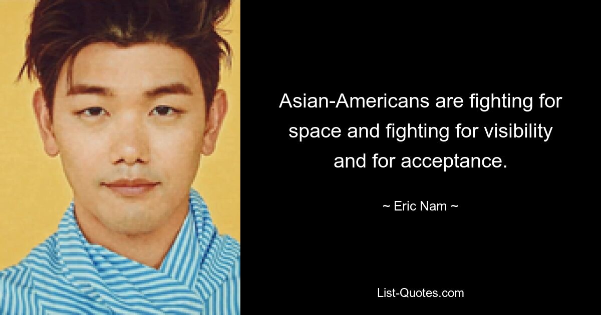 Asian-Americans are fighting for space and fighting for visibility and for acceptance. — © Eric Nam