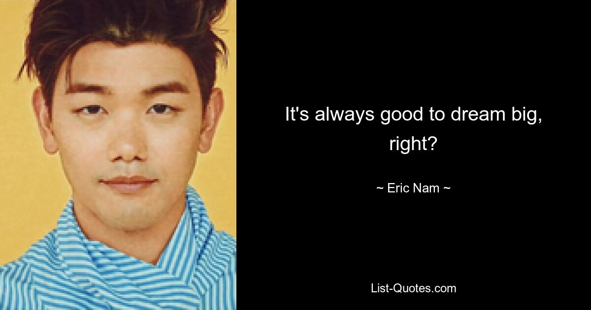 It's always good to dream big, right? — © Eric Nam