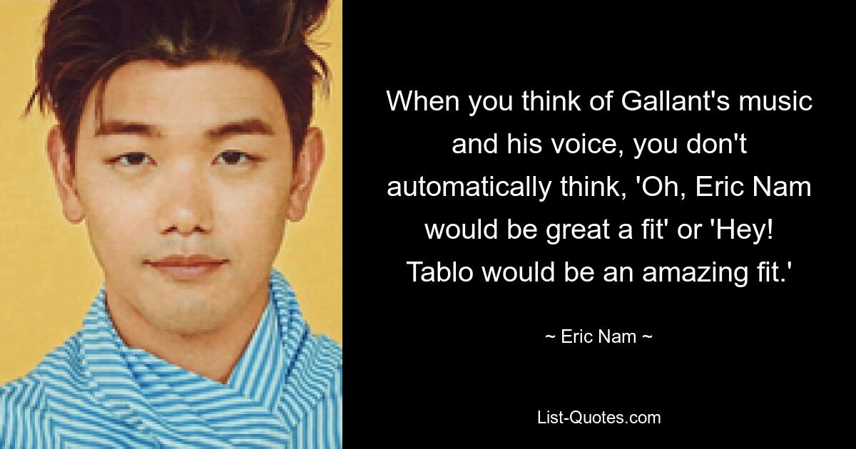 When you think of Gallant's music and his voice, you don't automatically think, 'Oh, Eric Nam would be great a fit' or 'Hey! Tablo would be an amazing fit.' — © Eric Nam