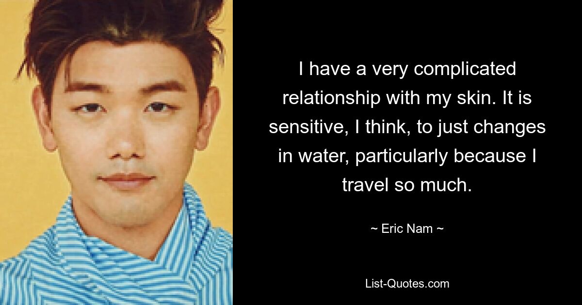 I have a very complicated relationship with my skin. It is sensitive, I think, to just changes in water, particularly because I travel so much. — © Eric Nam