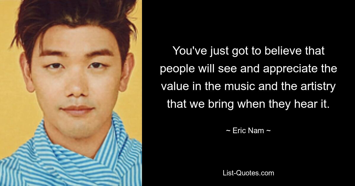 You've just got to believe that people will see and appreciate the value in the music and the artistry that we bring when they hear it. — © Eric Nam