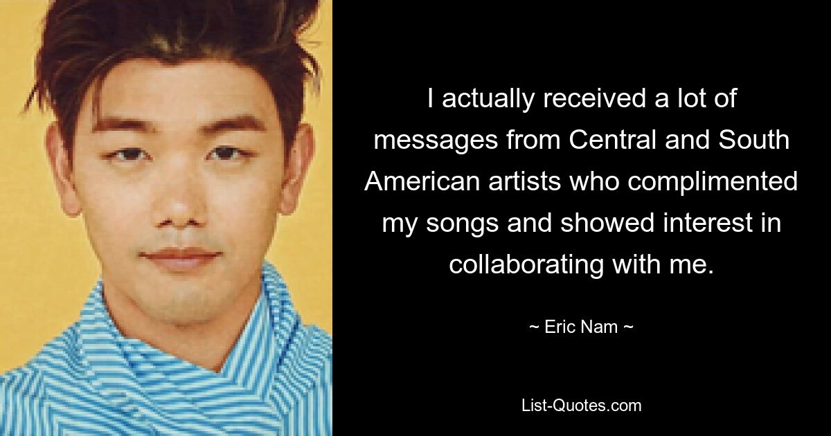 I actually received a lot of messages from Central and South American artists who complimented my songs and showed interest in collaborating with me. — © Eric Nam