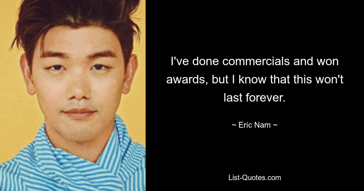 I've done commercials and won awards, but I know that this won't last forever. — © Eric Nam