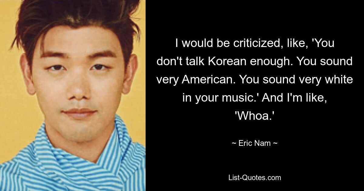 I would be criticized, like, 'You don't talk Korean enough. You sound very American. You sound very white in your music.' And I'm like, 'Whoa.' — © Eric Nam