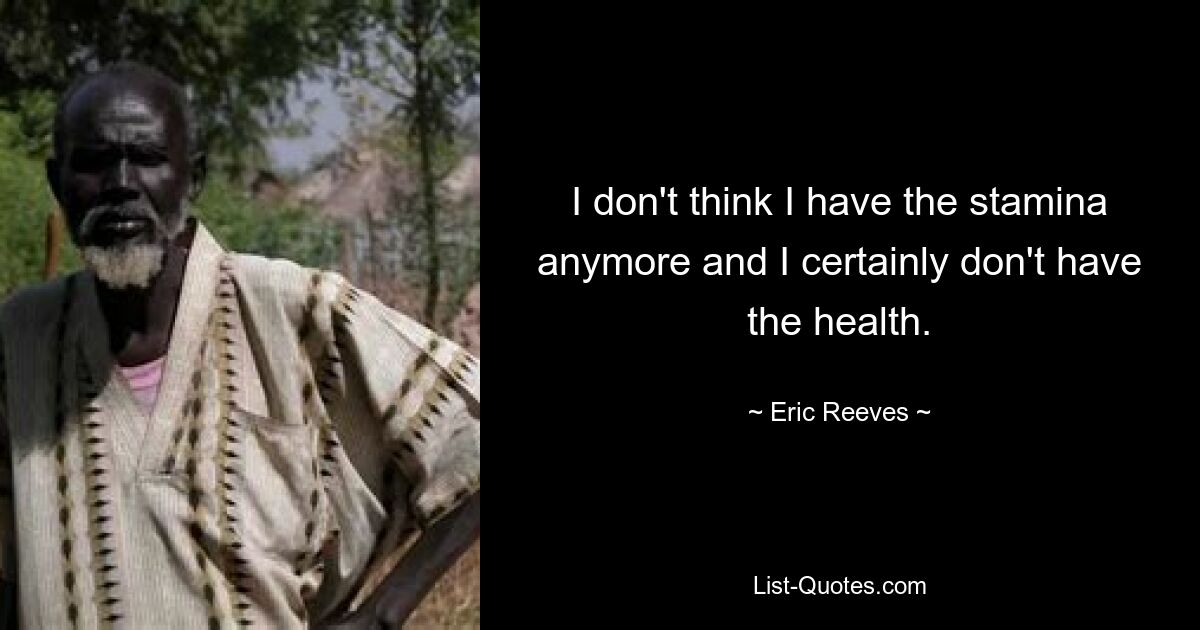 I don't think I have the stamina anymore and I certainly don't have the health. — © Eric Reeves