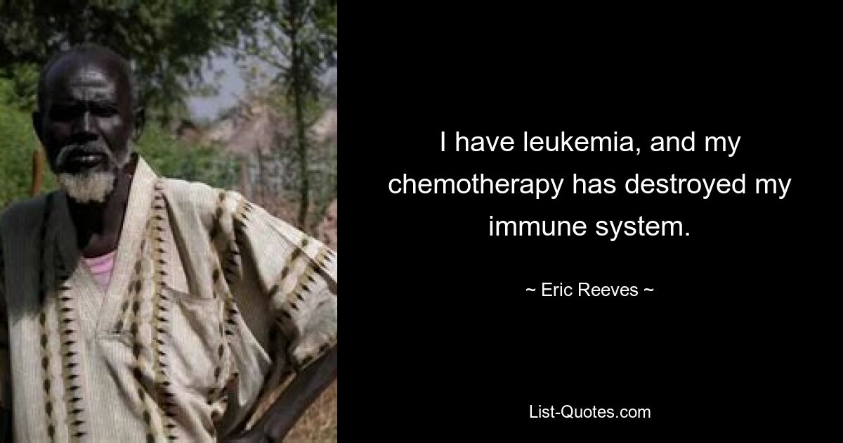 I have leukemia, and my chemotherapy has destroyed my immune system. — © Eric Reeves