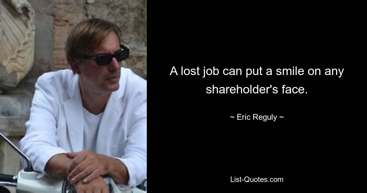 A lost job can put a smile on any shareholder's face. — © Eric Reguly