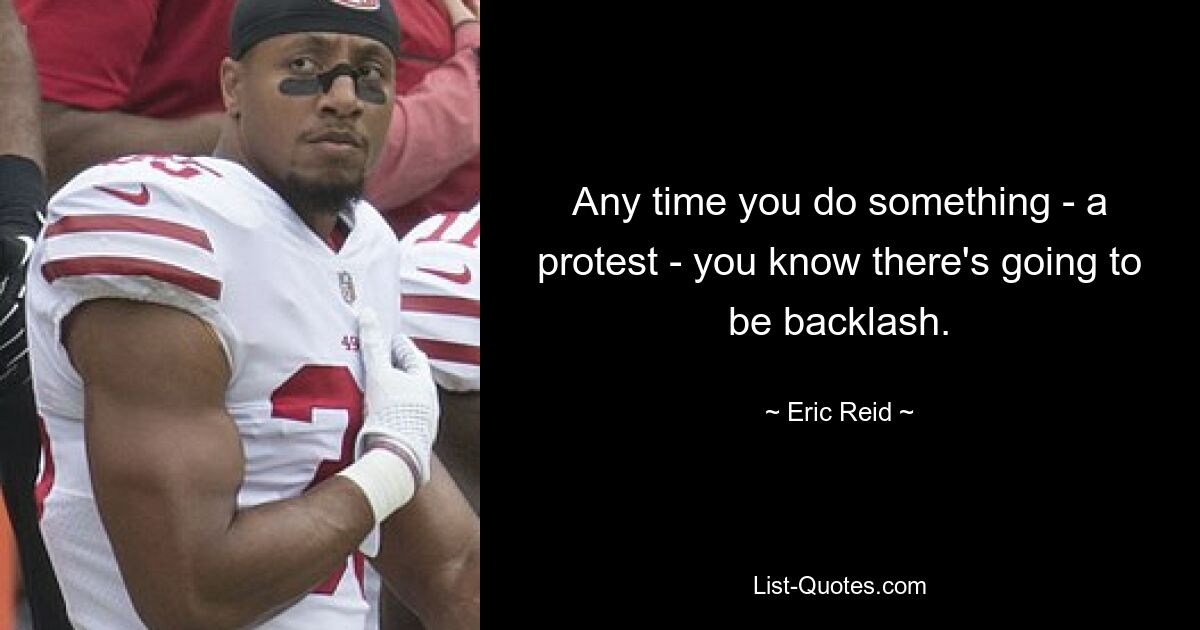 Any time you do something - a protest - you know there's going to be backlash. — © Eric Reid