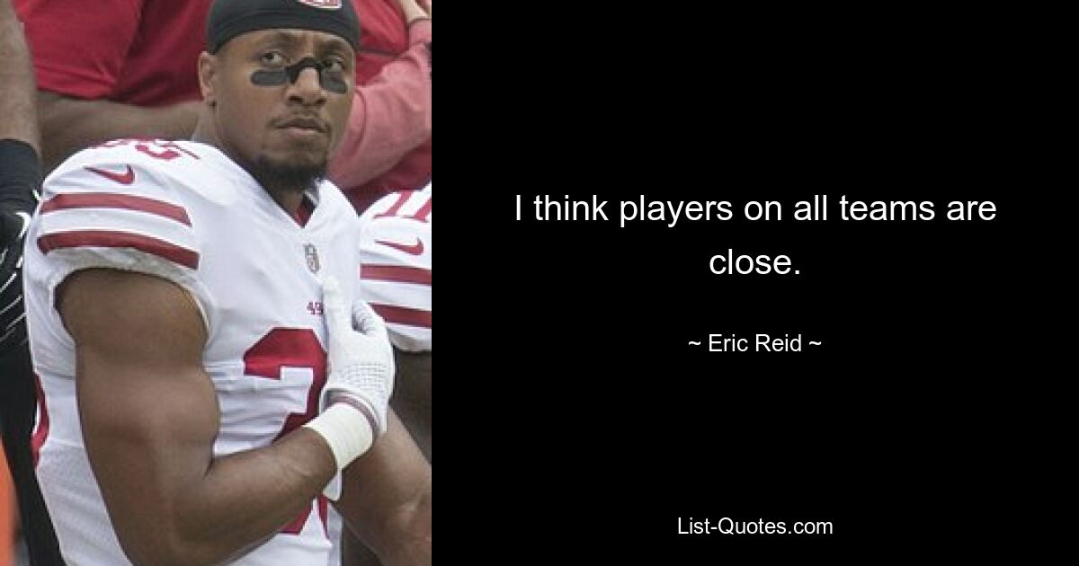 I think players on all teams are close. — © Eric Reid