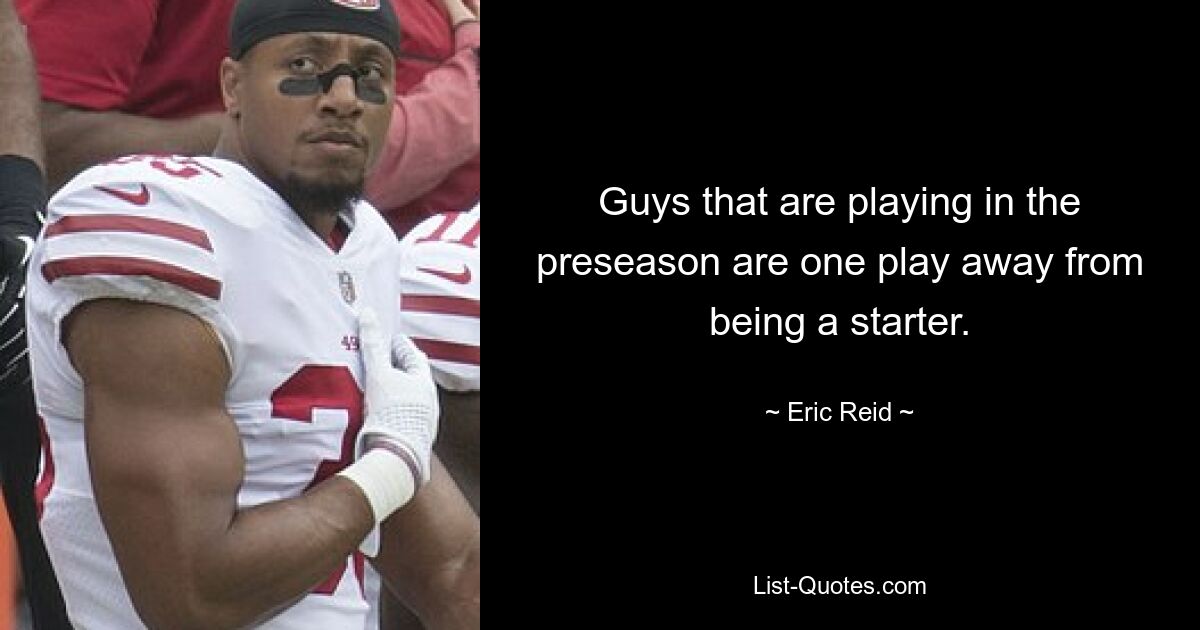 Guys that are playing in the preseason are one play away from being a starter. — © Eric Reid